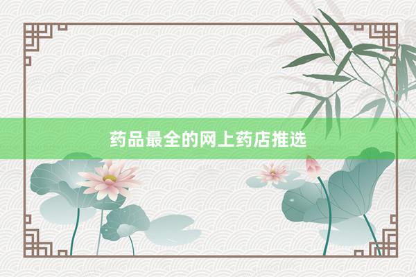 药品最全的网上药店推选